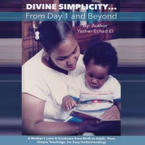 Divine Simplicity...From Day 1 and Beyond: A Mother's Love & Guidance From Birth to Adult. Pure, Simple Teachings, for Easy Un