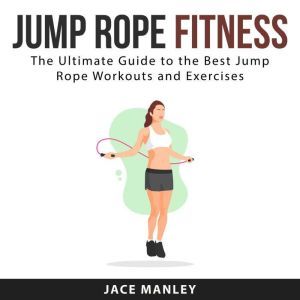 Jump Rope Fitness: The Ultimate Guide to the Best Jump Rope Workouts and Exercises, Jace Manley