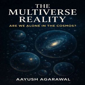 The Multiverse Reality Are We Alone ..., Aayush Agarawal
