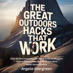 The Great Outdoors Hacks That Work: Step-by-Step Camping and Hiking Guide to Navigate Nature with Confidence Even If You Have