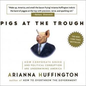 Pigs at the Trough: How Corporate Greed and Political Corruption are Undermining America, Arianna Huffington