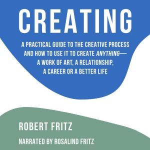 Creating: A Practical Guide to the Creative Process and How to Use It to Create Anything
