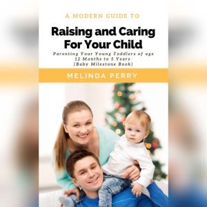 Raising and Caring For Your Child: Parenting Your Young Toddlers of age 12 months to 5 years (Baby Milestone Book), Melinda Perry