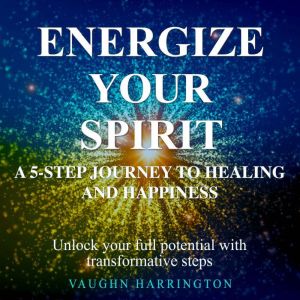 Energize Your Spirit: A 5-Step Journey to Healing and Happiness: Embark on Your Healing Journey! Dive into Audio Lessons for T