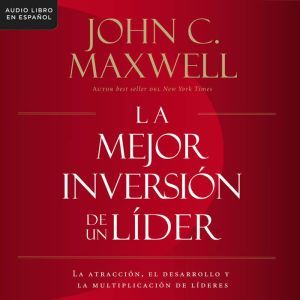 La mejor inversión de un líder: La atracción, el desarrollo y la multiplicación de líderes (The Leader's Greatest Return, Spanish Edition), John C. Maxwell