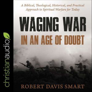 Waging War in an Age of Doubt: A Biblical, Theological, Historical, and Practical Approach to Spiritual Warfare for Today, Robert Davis Smart