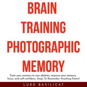 BRAIN TRAINING PHOTOGRAFIC MEMORY: Train your memory to new abilities, improve your memory, focus, and self-confidenc, Steps To Remember Anything Faster!, Luke Basilicat