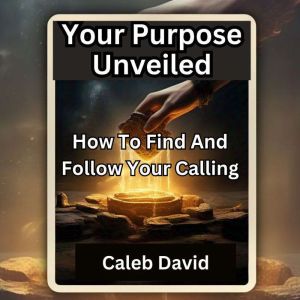 Your Purpose Unveiled: How to Find and Follow Your Calling