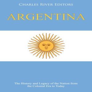 Argentina The History and Legacy of ..., Charles River Editors
