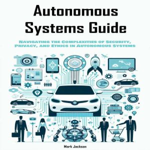Autonomous Systems Guide: Navigating the Complexities of Security, Privacy, and Ethics  in Autonomous Systems