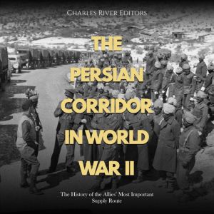 The Persian Corridor in World War II..., Charles River Editors