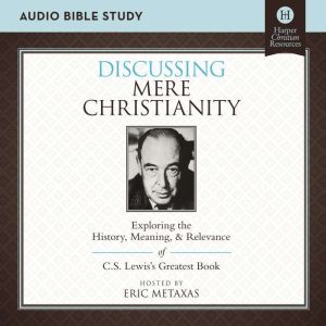 Discussing Mere Christianity: Audio Bible Studies: Exploring the History, Meaning, and Relevance of C.S. Lewis's Greatest Book, Eric Metaxas