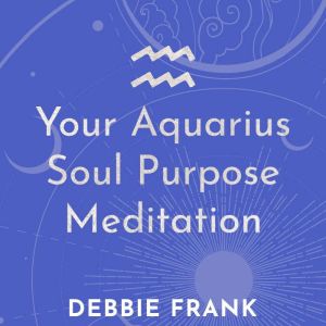 Your Aquarius Soul Purpose Meditation..., Debbie Frank