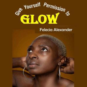 Give Yourself Permission to Glow, Felecia Alexander
