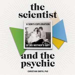 The Scientist and the Psychic A Son's Exploration of His Mother's Gift, Christian Smith