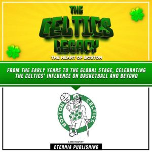 The Celtics Legacy: The Heart Of Boston: From The Early Years To The Global Stage, Celebrating The Celtics' Influence On Baske