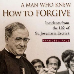 A Man Who Knew How to Forgive: Incidents from the Life of St. Josemaria Escriva