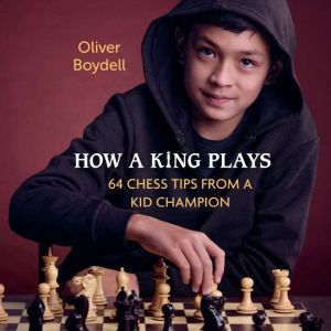How a King Plays: 64 Chess Tips from a Kid Champion, Oliver Boydell