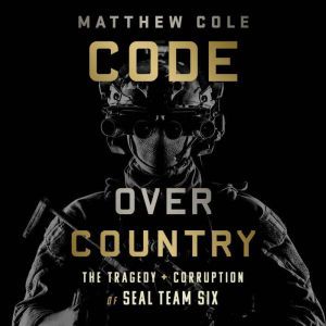 Code Over Country The Tragedy and Corruption of SEAL Team Six, Matthew Cole
