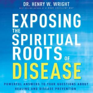 Exposing the Spiritual Roots of Disea..., Henry W. Wright