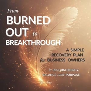 From Burned Out to Breakthrough: A Simple Recovery Plan for Business Owners  to Reclaim Energy, Balance, and Purpose