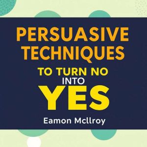 Persuasive Techniques to Turn No into Yes: "Unlock persuasive power! Explore captivating audio sessions that convert 'no' into