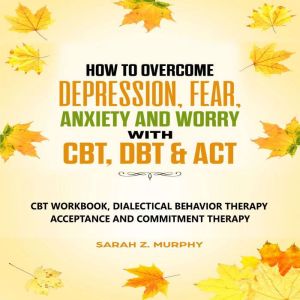 How to Overcome Depression, Fear, Anxiety, and Worry with CBT, DBT, & ACT: CBT Workbook, Dialectical Behavior Therapy, Accepta