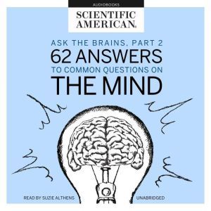 Ask the Brains, Part 2: 62 Answers to Common Questions on the Mind, Scientific American