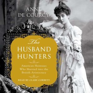 The Husband Hunters: American Heiresses Who Married into the British Aristocracy, Anne de Courcy