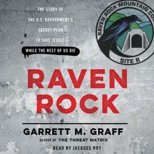 Raven Rock: The Story of the U.S. Government's Secret Plan to Save Itself--While the Rest of Us Die, Garrett M. Graff