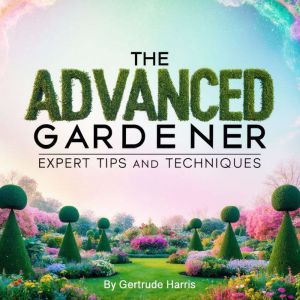The Advanced Gardener: Expert Tips and Techniques