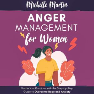 Anger Management for Women: Master Your Emotions With This Step-by-Step Guide to Overcome Rage and Anxiety, Michelle Martin