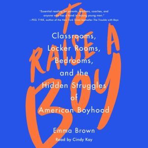 To Raise A Boy: Classrooms, Locker Rooms, Bedrooms, and the Hidden Struggles of American Boyhood, Emma Brown