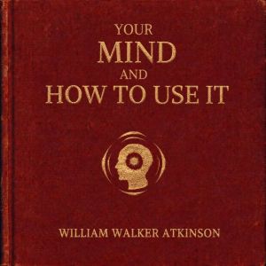 Your Mind and How to Use It, William Walker Atkinson