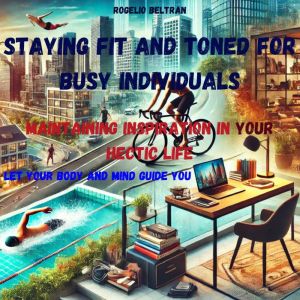 Staying Fit and Toned for Busy Individuals Maintaining Inspiration in Your Hectic Life: Let Your Body and Mind Guide You