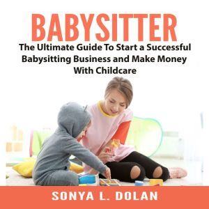 Babysitter The Ultimate Guide To Sta..., Sonya L. Dolan