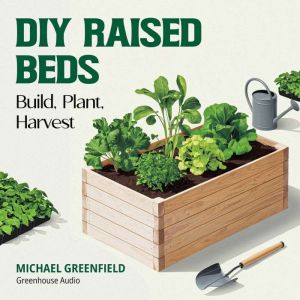 DIY Raised Beds: Build, Plant, Harvest: Affordable Plans, Soil Recipes, and Water-Saving Systems for Beginner to Expert