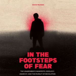In the Footsteps of Fear: The Unabomber's Manifesto, Ideology, Anarchy, And The Pursuit of Revolution