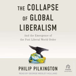 The Collapse of Global Liberalism: And the Emergence of the Post Liberal World Order