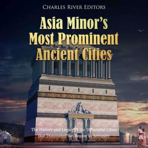 Asia Minor's Most Prominent Ancient Cities: The History and Legacy of the Influential Cities that Dominated the Region in Anti