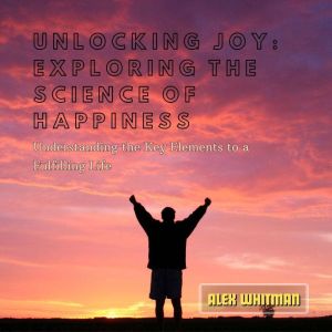 Unlocking Joy: Exploring the Science of Happiness: Understanding the Key Elements to a Fulfilling Life