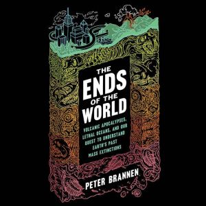 The Ends of the World Volcanic Apocalypses, Lethal Oceans, and Our Quest to Understand Earth's Past Mass Extinctions, Peter Brannen