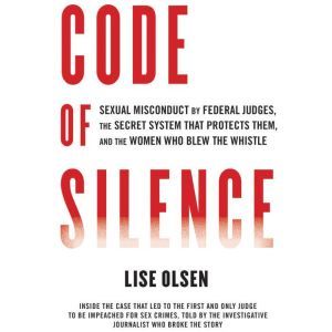 Code of Silence: Sexual Misconduct by Federal Judges, the Secret System That Protects Them, and the Women Who Blew the Whistle, Lise Olsen