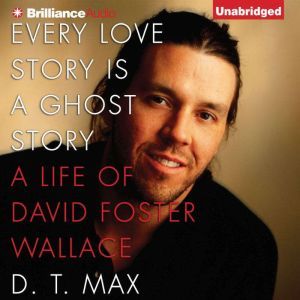 Every Love Story Is a Ghost Story: A Life of David Foster Wallace, D. T. Max