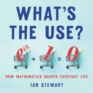 What's the Use?: How Mathematics Shapes Everyday Life, Ian Stewart