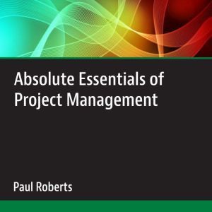 Absolute Essentials of Project Manage..., Paul Roberts