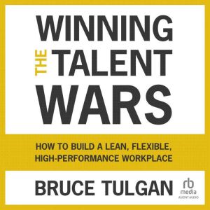 Winning the Talent Wars: How to Build a Lean, Flexible, High-Performance Workplace