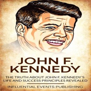 John F. Kennedy: The truth about John F. Kennedys life and success principles revealed