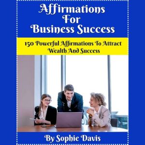 Affirmations For Business Success: 150 Powerful Affirmations To Attract Wealth And Success