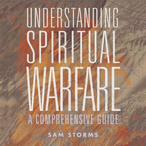 Understanding Spiritual Warfare: A Comprehensive Guide, Sam Storms